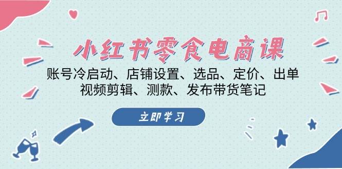 小红书零食电商课：账号冷启动/店铺设置/选品/定价/出单/视频剪辑/测款/发布带货笔记-暴富网创