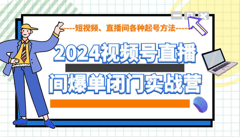 2024视频号直播间爆单闭门实战营，教你如何做视频号，短视频、直播间各种起号方法-暴富网创