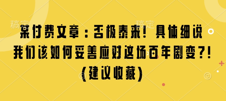 某付费文章：否极泰来! 具体细说 我们该如何妥善应对这场百年剧变!(建议收藏)-暴富网创