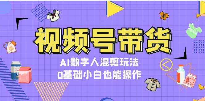 视频号带货，AI数字人混剪玩法，0基础小白也能操作-暴富网创