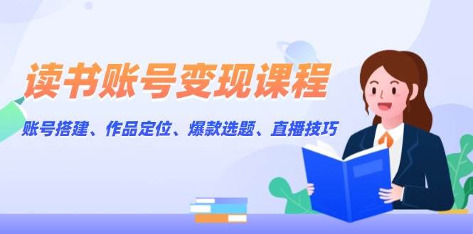 读书账号变现课程：账号搭建、作品定位、爆款选题、直播技巧-暴富网创