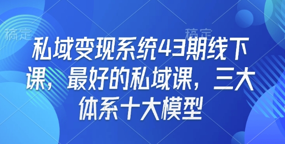 私域变现系统43期线下课，最好的私域课，三大体系十大模型-暴富网创