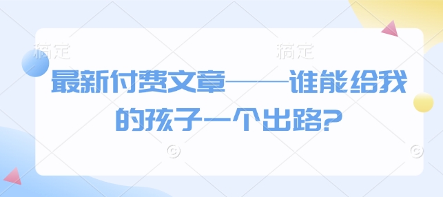 最新付费文章——谁能给我的孩子一个出路?-暴富网创