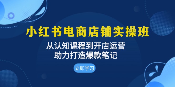 小红书电商店铺实操班：从认知课程到开店运营，助力打造爆款笔记-暴富网创