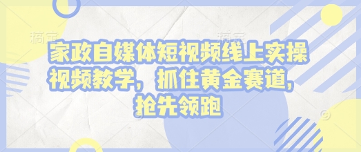 家政自媒体短视频线上实操视频教学，抓住黄金赛道，抢先领跑!-暴富网创