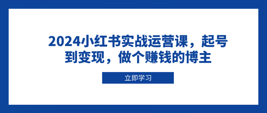 2024小红书实战运营课，起号到变现，做个赚钱的博主-暴富网创