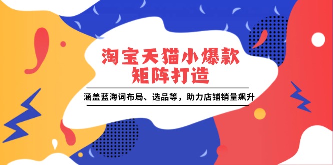 淘宝天猫小爆款矩阵打造：涵盖蓝海词布局、选品等，助力店铺销量飙升-暴富网创