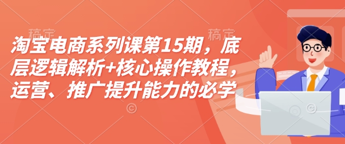 淘宝电商系列课第15期，底层逻辑解析+核心操作教程，运营、推广提升能力的必学课程+配套资料-暴富网创