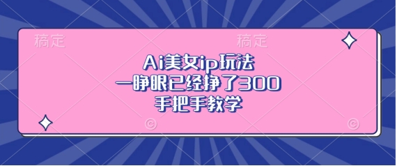 Ai美女ip玩法，一睁眼已经挣了3张，手把手教学【揭秘】-暴富网创