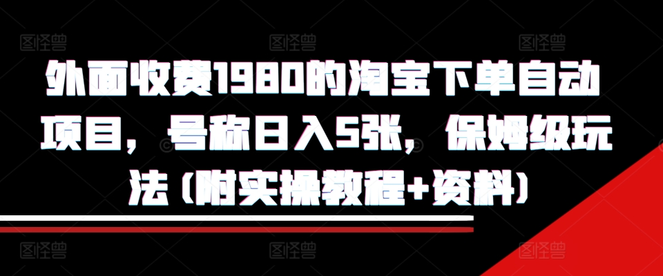 外面收费1980的淘宝下单自动项目，号称日入5张，保姆级玩法(附实操教程+资料)【揭秘】-暴富网创