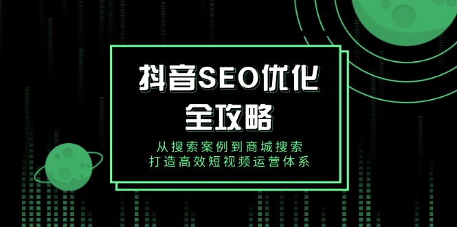 抖音 SEO优化全攻略，从搜索案例到商城搜索，打造高效短视频运营体系-暴富网创