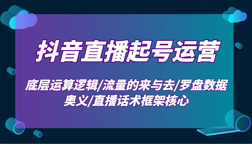 抖音直播起号运营：底层运算逻辑/流量的来与去/罗盘数据奥义/直播话术框架核心-暴富网创