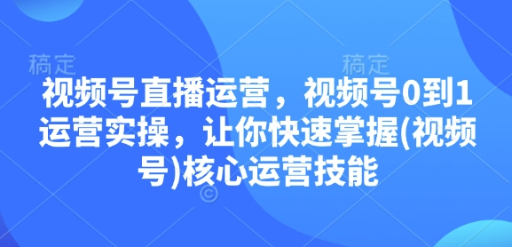 视频号直播运营，视频号0到1运营实操，让你快速掌握(视频号)核心运营技能-暴富网创