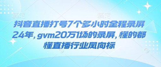 抖音直播打号7个多小时全程录屏24年，gvm20万1场的录屏，懂的都懂直播行业风向标-暴富网创