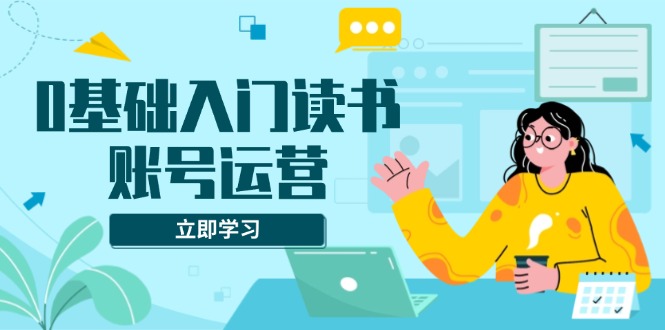 0基础入门读书账号运营，系统课程助你解决素材、流量、变现等难题-暴富网创