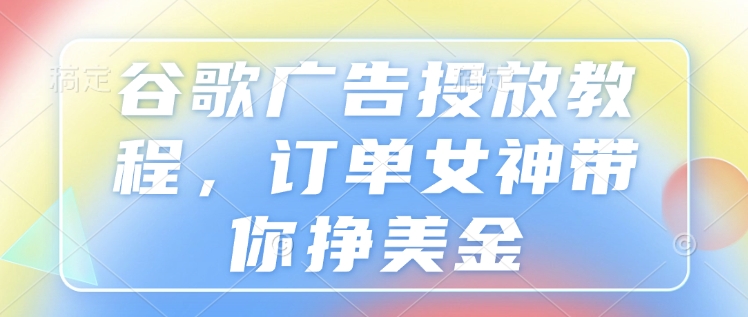 谷歌广告投放教程，订单女神带你挣美金-暴富网创