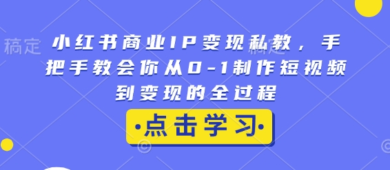 小红书商业IP变现私教，手把手教会你从0-1制作短视频到变现的全过程-暴富网创