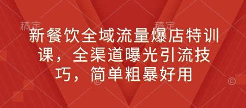 新餐饮全域流量爆店特训课，全渠道曝光引流技巧，简单粗暴好用-暴富网创