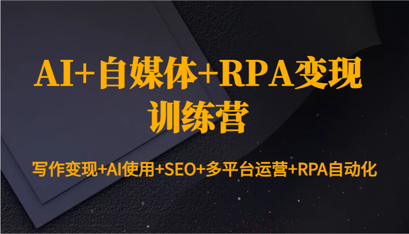 AI+自媒体+RPA变现训练营：写作变现+AI使用+SEO+多平台运营+RPA自动化-暴富网创