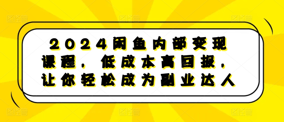 2024闲鱼内部变现课程，低成本高回报，让你轻松成为副业达人-暴富网创