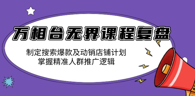 万相台无界课程复盘：制定搜索爆款及动销店铺计划，掌握精准人群推广逻辑-暴富网创