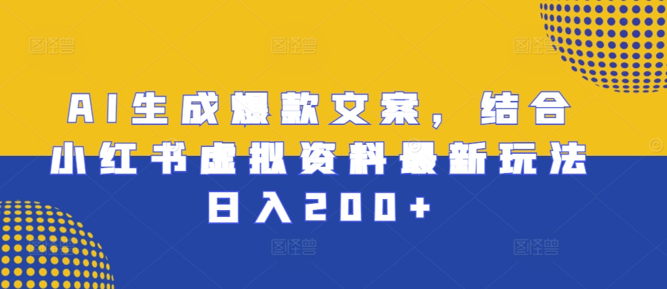 AI生成爆款文案，结合小红书虚拟资料最新玩法日入200+【揭秘】-暴富网创