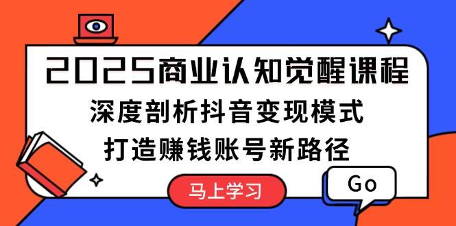 2025商业认知觉醒课程：深度剖析抖音变现模式，打造赚钱账号新路径-暴富网创