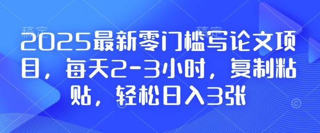 2025最新零门槛写论文项目，每天2-3小时，复制粘贴，轻松日入3张，附详细资料教程【揭秘】-暴富网创