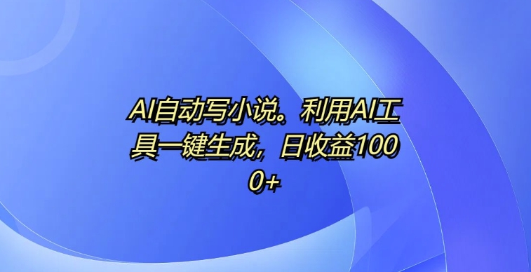 AI自动写小说，利用AI工具一键生成，日收益1k【揭秘】-暴富网创