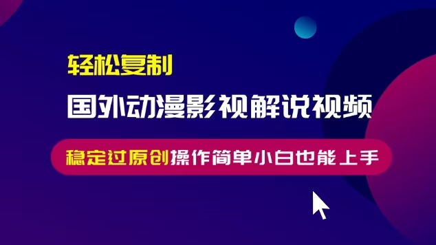 轻松复制国外动漫影视解说视频，无脑搬运稳定过原创，操作简单小白也能…-暴富网创