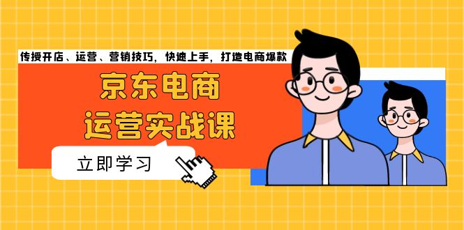 京东电商运营实战课，传授开店、运营、营销技巧，快速上手，打造电商爆款-暴富网创