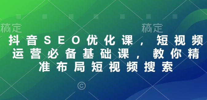 抖音SEO优化课，短视频运营必备基础课，教你精准布局短视频搜索-暴富网创