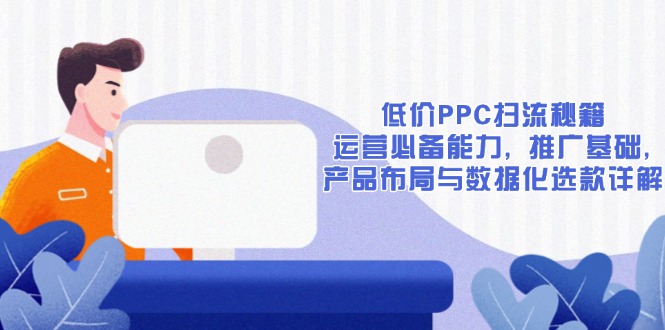 低价PPC扫流秘籍：运营必备能力, 推广基础, 产品布局与数据化选款详解-暴富网创