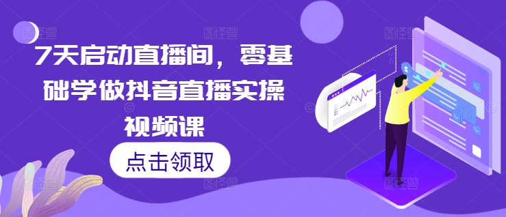 7天启动直播间，零基础学做抖音直播实操视频课-暴富网创