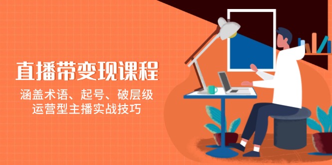 直播带变现课程，涵盖术语、起号、破层级，运营型主播实战技巧-暴富网创