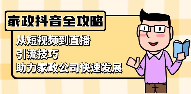 家政抖音运营指南：从短视频到直播，引流技巧，助力家政公司快速发展-暴富网创