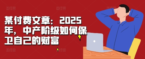 某付费文章：2025年，中产阶级如何保卫自己的财富-暴富网创