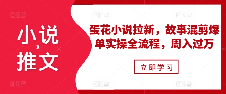 小说推文之蛋花小说拉新，故事混剪爆单实操全流程，周入过万-暴富网创