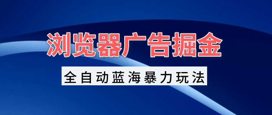 浏览器广告掘金，全自动蓝海暴力玩法，轻松日入1000+矩阵无脑开干-暴富网创