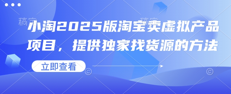 小淘2025版淘宝卖虚拟产品项目，提供独家找货源的方法-暴富网创