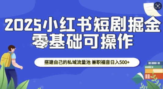 2025小红书短剧掘金，搭建自己的私域流量池，兼职福音日入5张-暴富网创