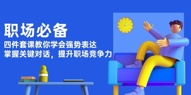 职场必备，四件套课教你学会强势表达，掌握关键对话，提升职场竞争力-暴富网创