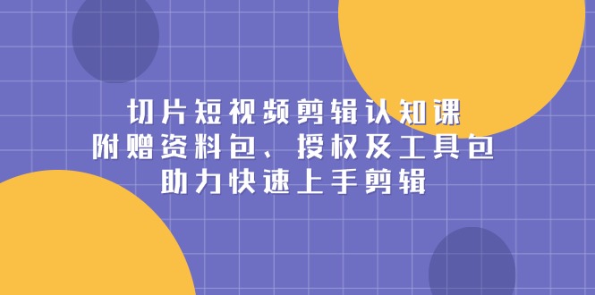 切片短视频剪辑认知课，附赠资料包、授权及工具包，助力快速上手剪辑-暴富网创