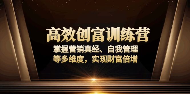 高效创富训练营：掌握营销真经、自我管理等多维度，实现财富倍增-暴富网创