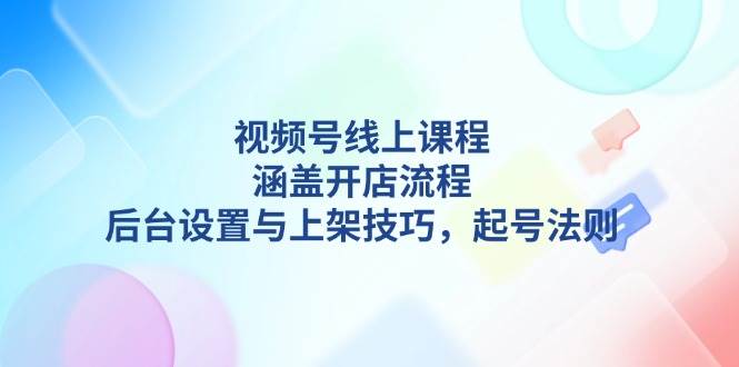 视频号线上课程详解，涵盖开店流程，后台设置与上架技巧，起号法则-暴富网创