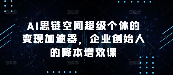 AI思链空间超级个体的变现加速器，企业创始人的降本增效课-暴富网创