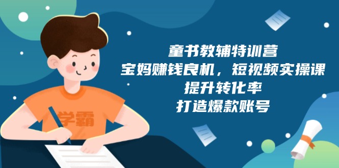 童书教辅特训营，宝妈赚钱良机，短视频实操课，提升转化率，打造爆款账号-暴富网创