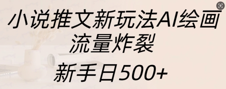 小说推文新玩法AI绘画，流量炸裂，新手日500+【揭秘】-暴富网创