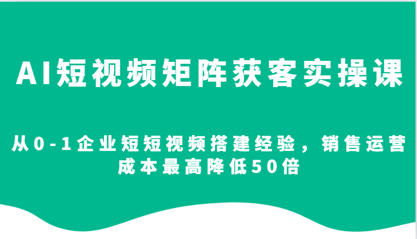 AI短视频矩阵获客实操课，从0-1企业短短视频搭建经验，销售运营成本最高降低50倍-暴富网创