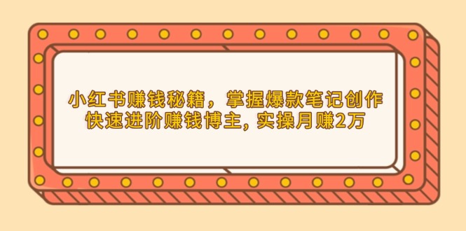 小红书赚钱秘籍，掌握爆款笔记创作，快速进阶赚钱博主, 实操月赚2万-暴富网创